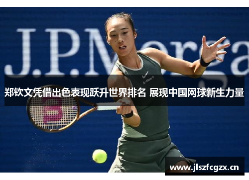 郑钦文凭借出色表现跃升世界排名 展现中国网球新生力量