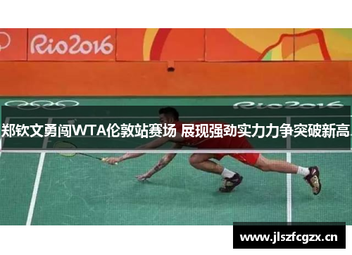 郑钦文勇闯WTA伦敦站赛场 展现强劲实力力争突破新高
