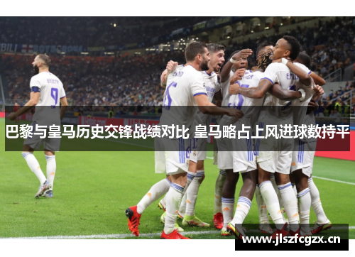 巴黎与皇马历史交锋战绩对比 皇马略占上风进球数持平